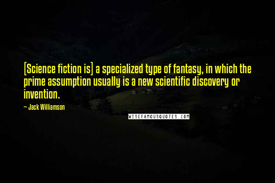 Jack Williamson Quotes: [Science fiction is] a specialized type of fantasy, in which the prime assumption usually is a new scientific discovery or invention.