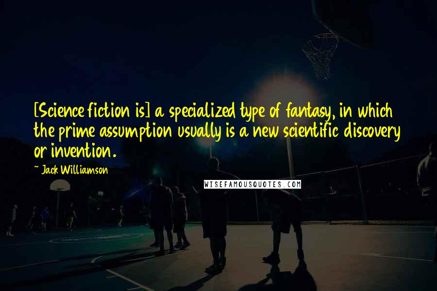 Jack Williamson Quotes: [Science fiction is] a specialized type of fantasy, in which the prime assumption usually is a new scientific discovery or invention.