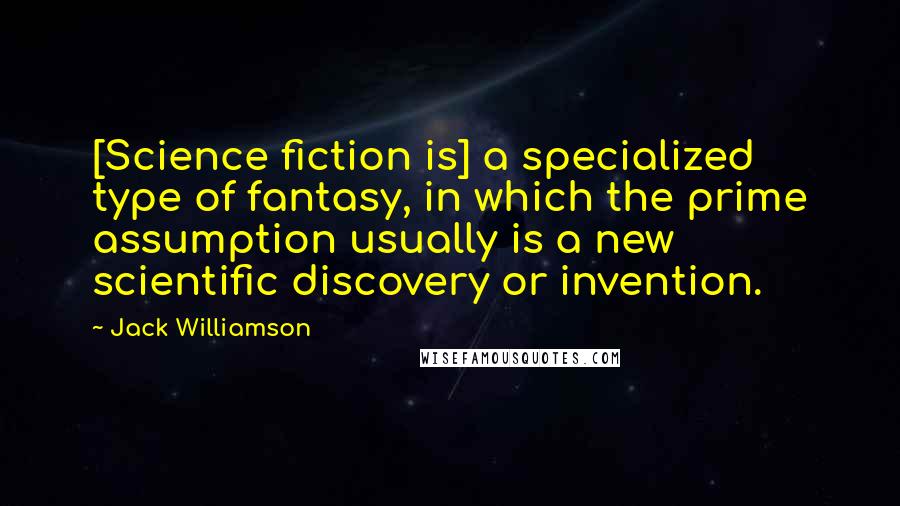 Jack Williamson Quotes: [Science fiction is] a specialized type of fantasy, in which the prime assumption usually is a new scientific discovery or invention.