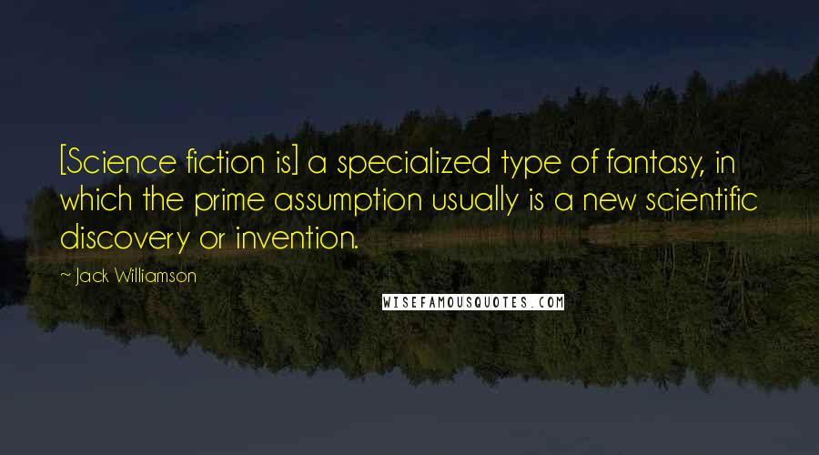 Jack Williamson Quotes: [Science fiction is] a specialized type of fantasy, in which the prime assumption usually is a new scientific discovery or invention.