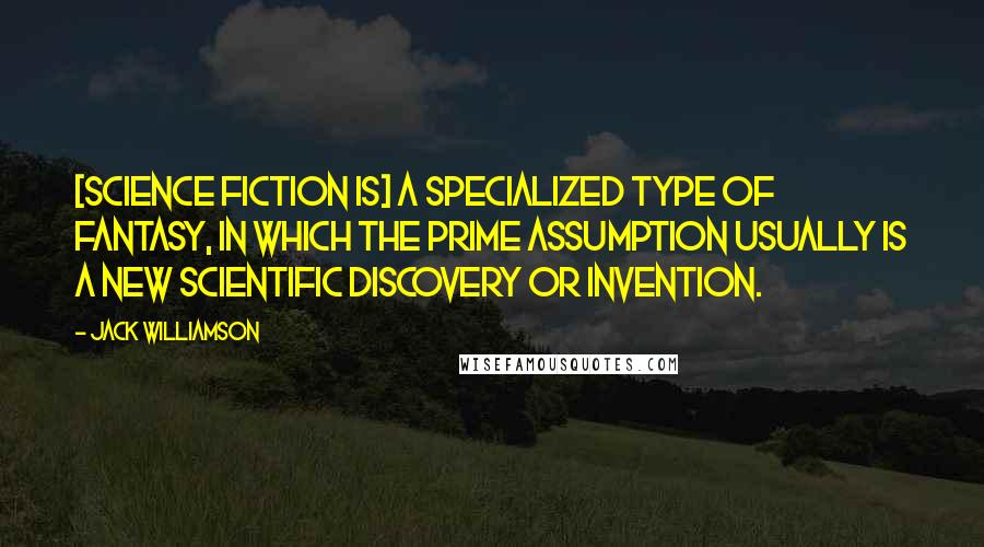 Jack Williamson Quotes: [Science fiction is] a specialized type of fantasy, in which the prime assumption usually is a new scientific discovery or invention.