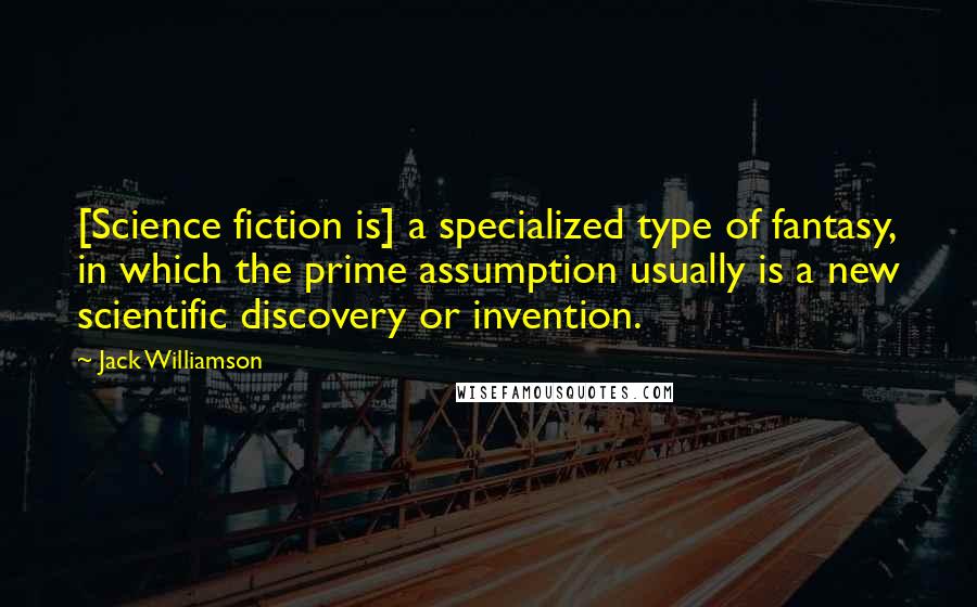 Jack Williamson Quotes: [Science fiction is] a specialized type of fantasy, in which the prime assumption usually is a new scientific discovery or invention.