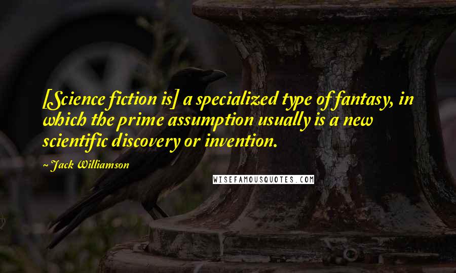 Jack Williamson Quotes: [Science fiction is] a specialized type of fantasy, in which the prime assumption usually is a new scientific discovery or invention.