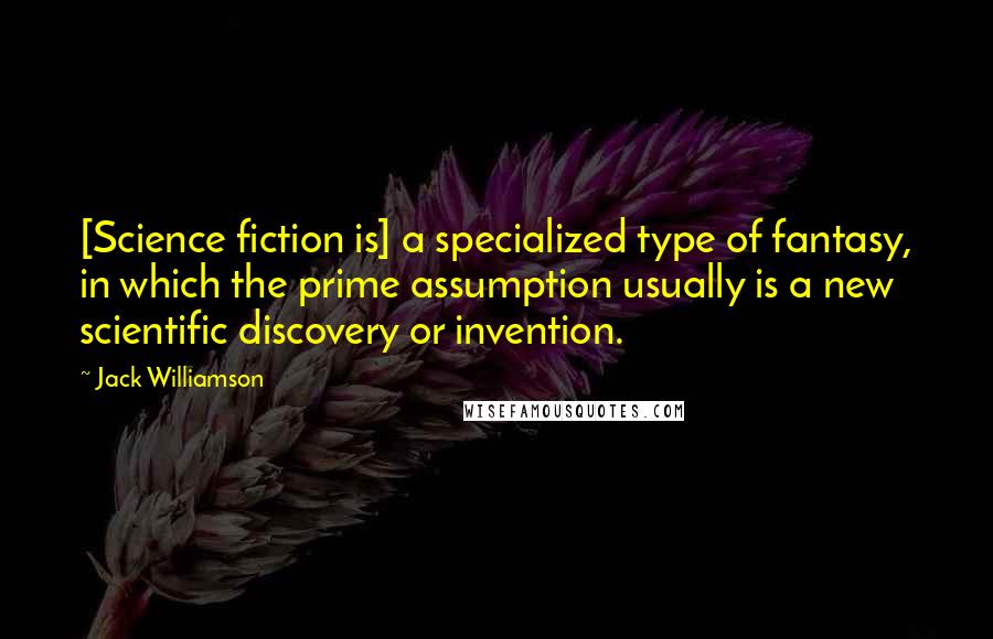 Jack Williamson Quotes: [Science fiction is] a specialized type of fantasy, in which the prime assumption usually is a new scientific discovery or invention.