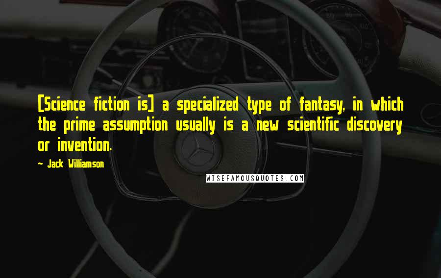 Jack Williamson Quotes: [Science fiction is] a specialized type of fantasy, in which the prime assumption usually is a new scientific discovery or invention.