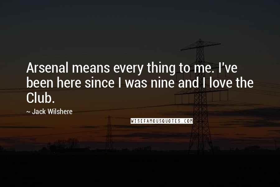 Jack Wilshere Quotes: Arsenal means every thing to me. I've been here since I was nine and I love the Club.