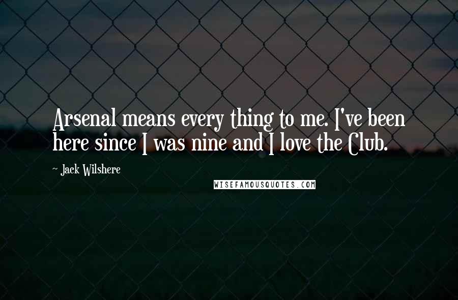 Jack Wilshere Quotes: Arsenal means every thing to me. I've been here since I was nine and I love the Club.