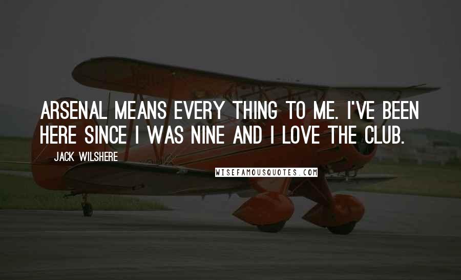 Jack Wilshere Quotes: Arsenal means every thing to me. I've been here since I was nine and I love the Club.