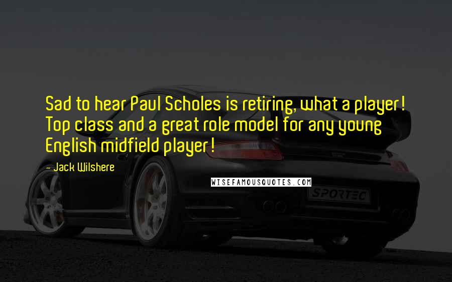 Jack Wilshere Quotes: Sad to hear Paul Scholes is retiring, what a player! Top class and a great role model for any young English midfield player!