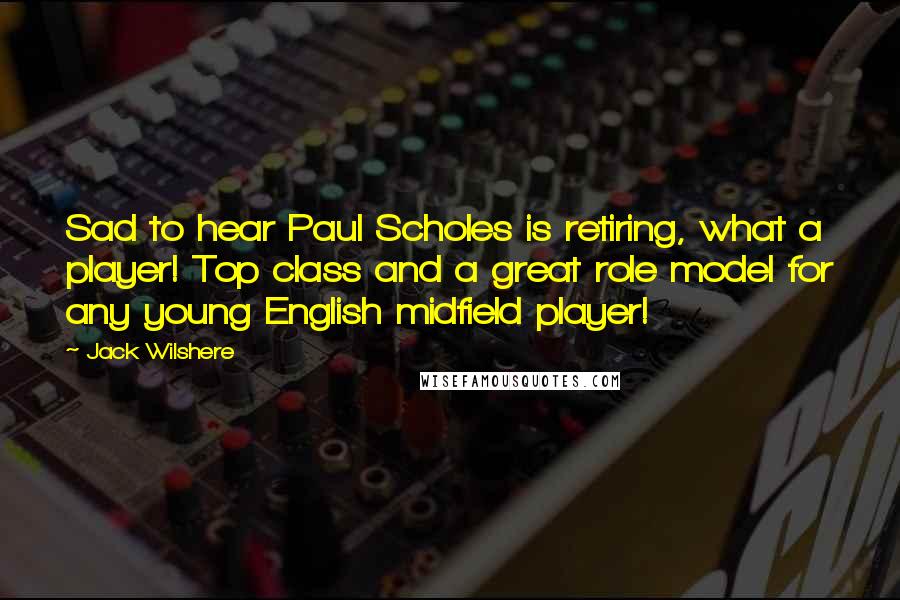 Jack Wilshere Quotes: Sad to hear Paul Scholes is retiring, what a player! Top class and a great role model for any young English midfield player!