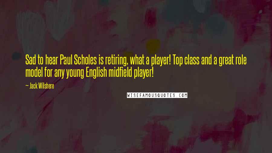 Jack Wilshere Quotes: Sad to hear Paul Scholes is retiring, what a player! Top class and a great role model for any young English midfield player!