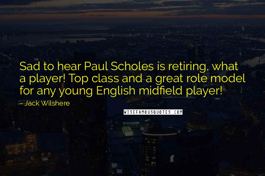 Jack Wilshere Quotes: Sad to hear Paul Scholes is retiring, what a player! Top class and a great role model for any young English midfield player!