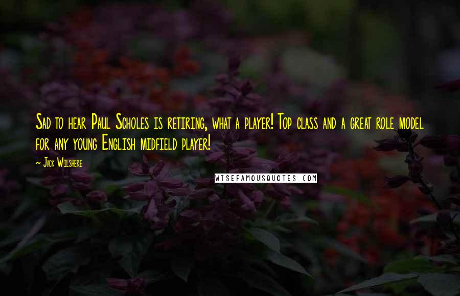 Jack Wilshere Quotes: Sad to hear Paul Scholes is retiring, what a player! Top class and a great role model for any young English midfield player!