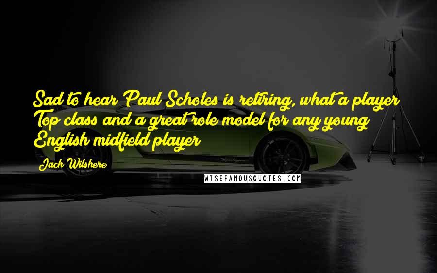 Jack Wilshere Quotes: Sad to hear Paul Scholes is retiring, what a player! Top class and a great role model for any young English midfield player!