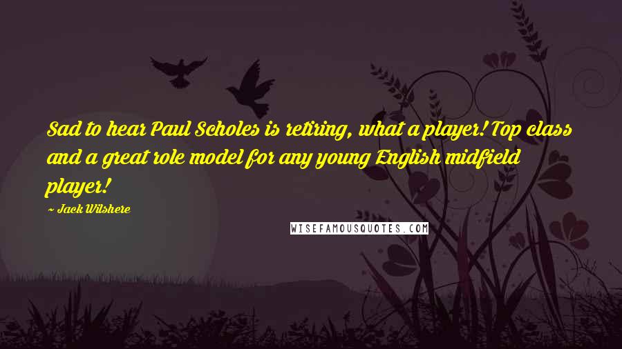 Jack Wilshere Quotes: Sad to hear Paul Scholes is retiring, what a player! Top class and a great role model for any young English midfield player!