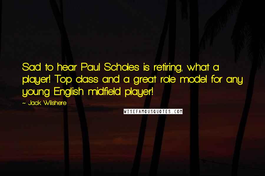 Jack Wilshere Quotes: Sad to hear Paul Scholes is retiring, what a player! Top class and a great role model for any young English midfield player!