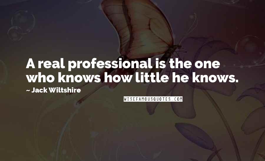 Jack Wiltshire Quotes: A real professional is the one who knows how little he knows.