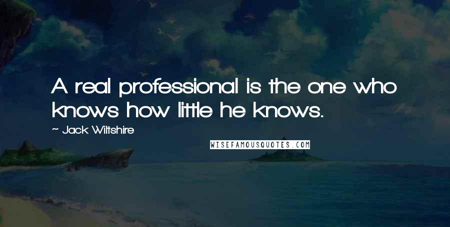 Jack Wiltshire Quotes: A real professional is the one who knows how little he knows.