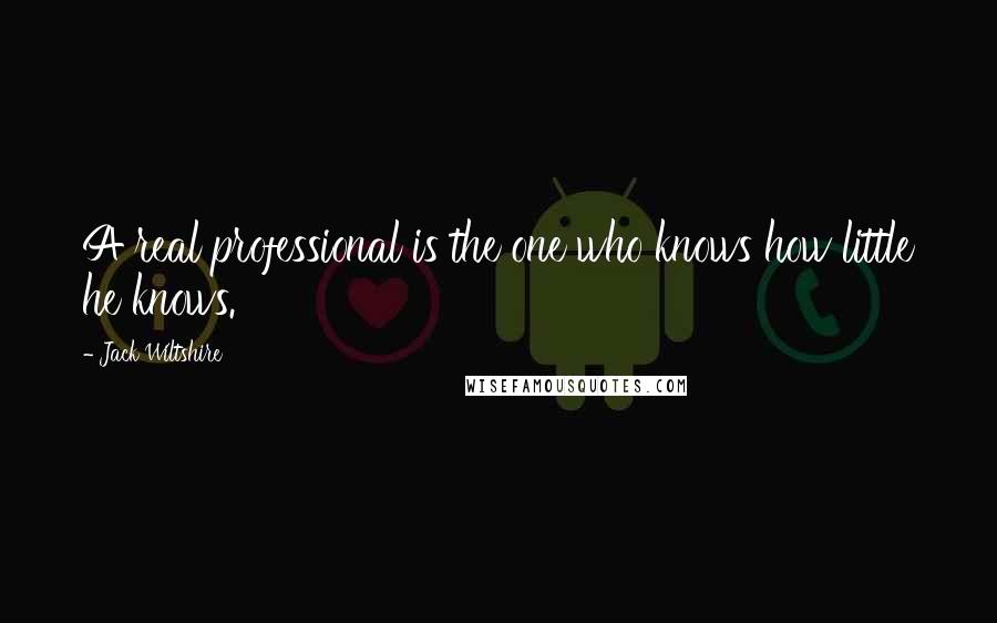 Jack Wiltshire Quotes: A real professional is the one who knows how little he knows.