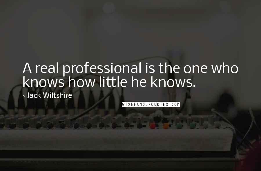 Jack Wiltshire Quotes: A real professional is the one who knows how little he knows.