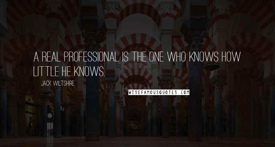 Jack Wiltshire Quotes: A real professional is the one who knows how little he knows.