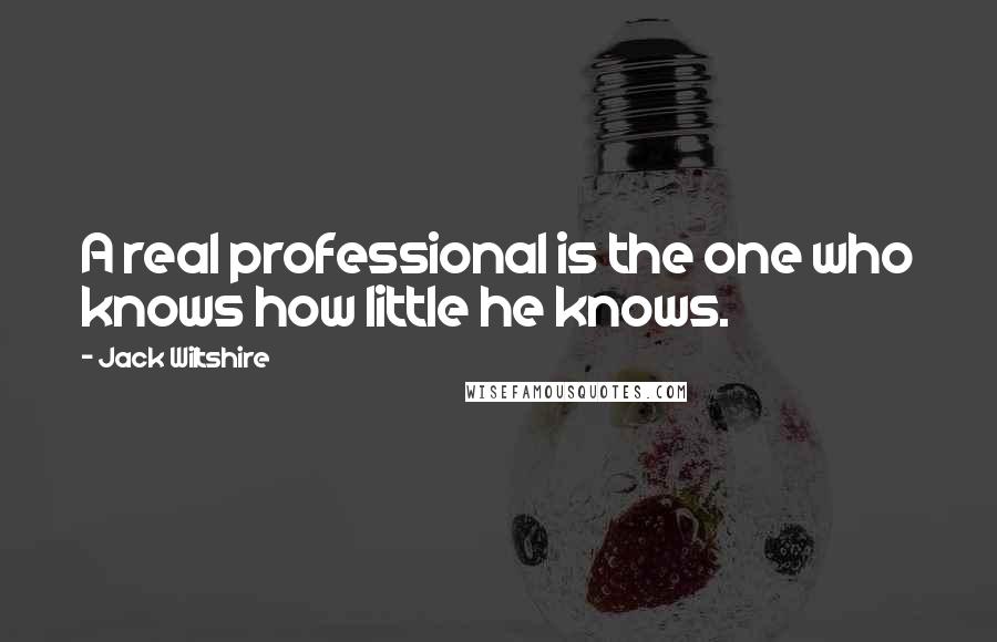 Jack Wiltshire Quotes: A real professional is the one who knows how little he knows.