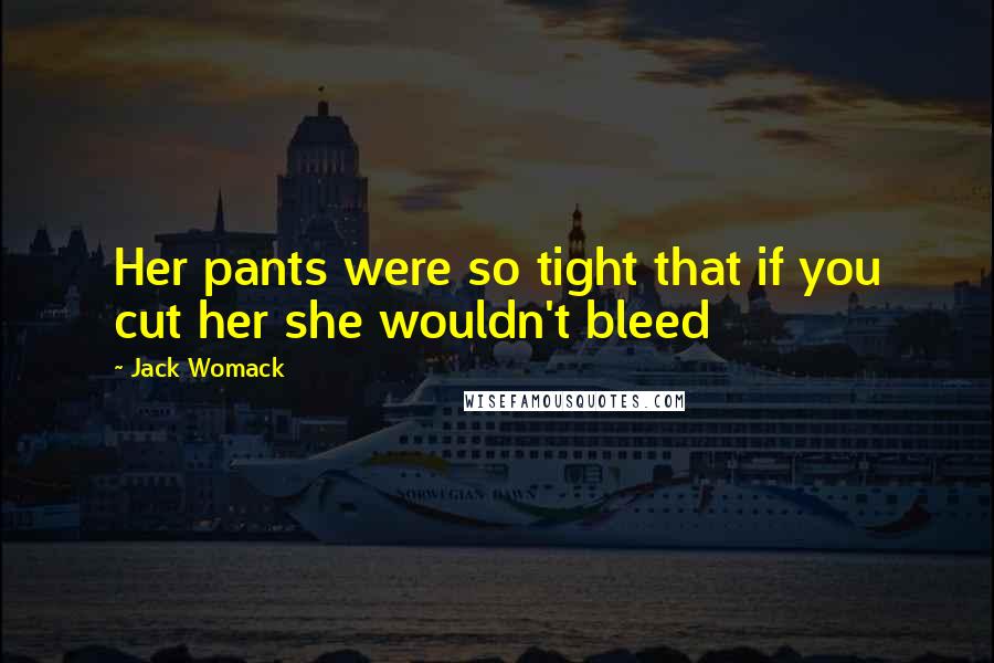 Jack Womack Quotes: Her pants were so tight that if you cut her she wouldn't bleed