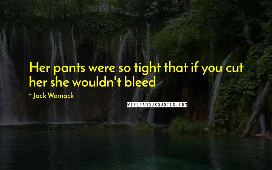 Jack Womack Quotes: Her pants were so tight that if you cut her she wouldn't bleed
