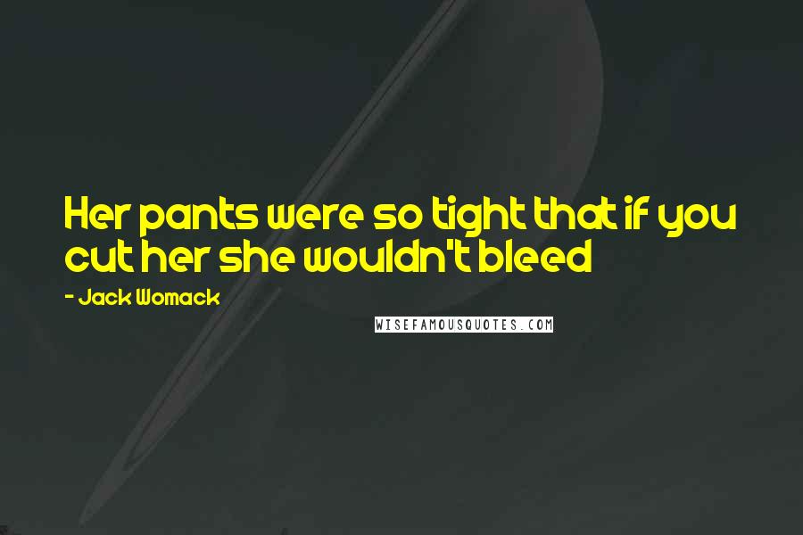 Jack Womack Quotes: Her pants were so tight that if you cut her she wouldn't bleed