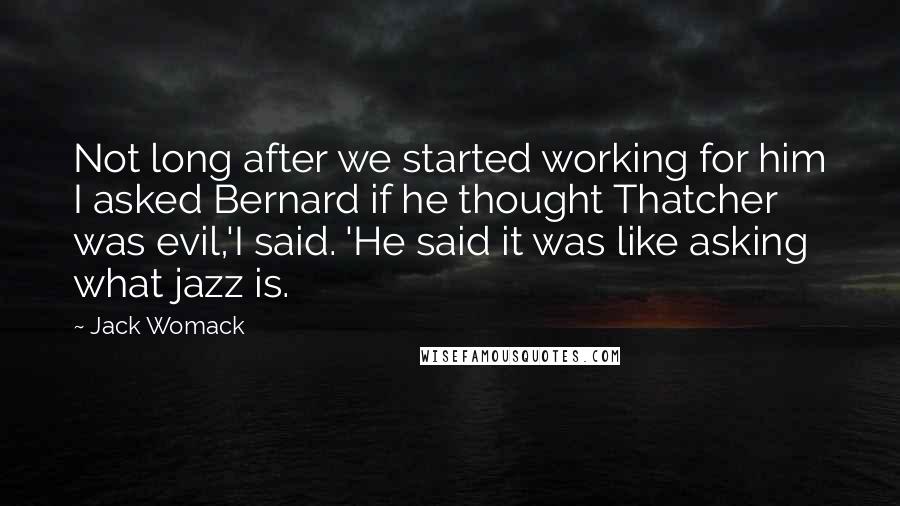 Jack Womack Quotes: Not long after we started working for him I asked Bernard if he thought Thatcher was evil,'I said. 'He said it was like asking what jazz is.