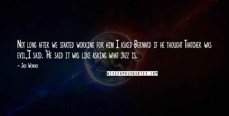 Jack Womack Quotes: Not long after we started working for him I asked Bernard if he thought Thatcher was evil,'I said. 'He said it was like asking what jazz is.