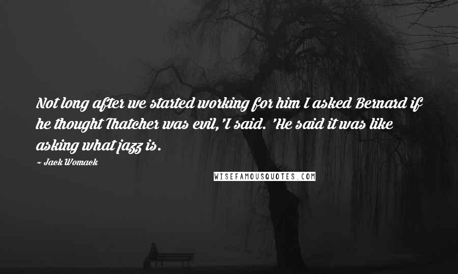 Jack Womack Quotes: Not long after we started working for him I asked Bernard if he thought Thatcher was evil,'I said. 'He said it was like asking what jazz is.