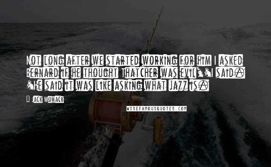 Jack Womack Quotes: Not long after we started working for him I asked Bernard if he thought Thatcher was evil,'I said. 'He said it was like asking what jazz is.