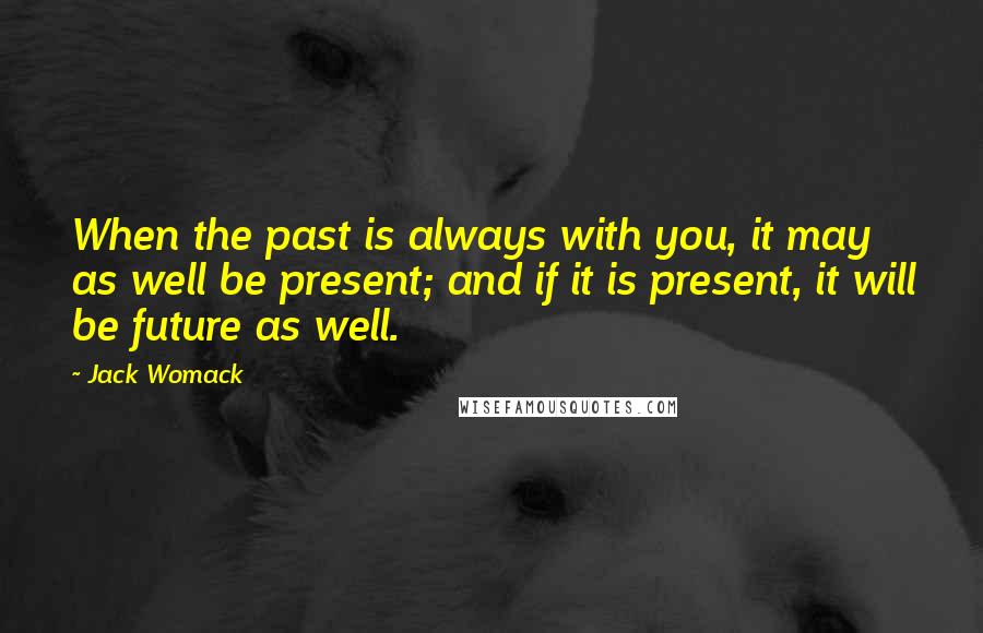 Jack Womack Quotes: When the past is always with you, it may as well be present; and if it is present, it will be future as well.