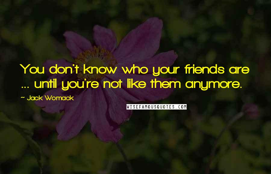 Jack Womack Quotes: You don't know who your friends are ... until you're not like them anymore.