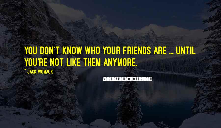 Jack Womack Quotes: You don't know who your friends are ... until you're not like them anymore.