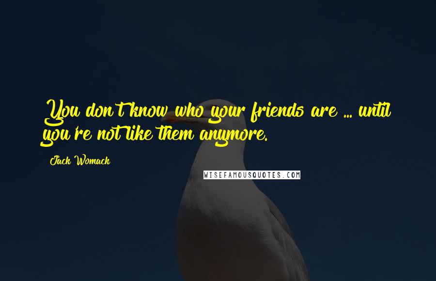 Jack Womack Quotes: You don't know who your friends are ... until you're not like them anymore.