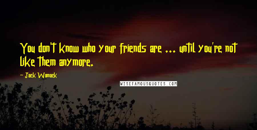 Jack Womack Quotes: You don't know who your friends are ... until you're not like them anymore.