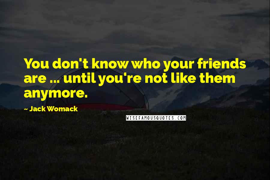 Jack Womack Quotes: You don't know who your friends are ... until you're not like them anymore.