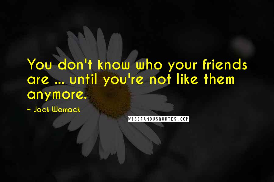 Jack Womack Quotes: You don't know who your friends are ... until you're not like them anymore.