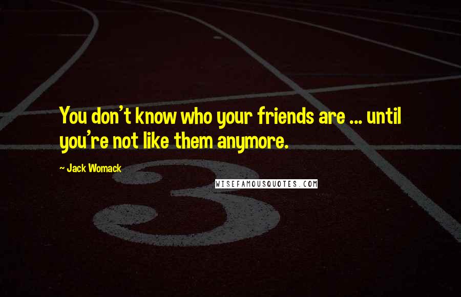 Jack Womack Quotes: You don't know who your friends are ... until you're not like them anymore.