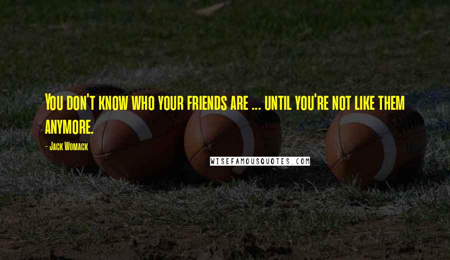 Jack Womack Quotes: You don't know who your friends are ... until you're not like them anymore.