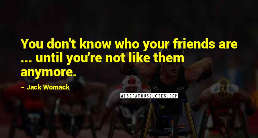 Jack Womack Quotes: You don't know who your friends are ... until you're not like them anymore.