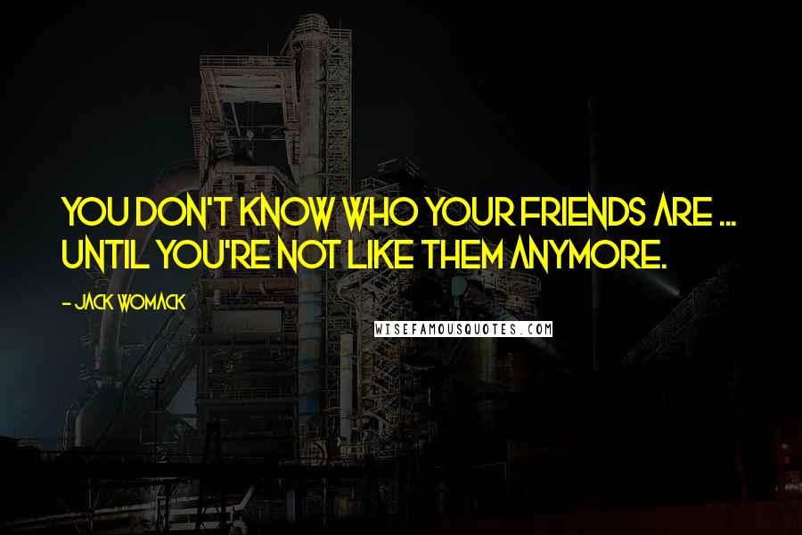 Jack Womack Quotes: You don't know who your friends are ... until you're not like them anymore.