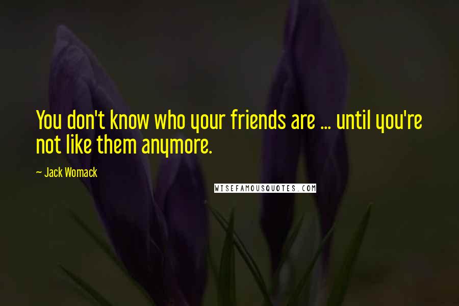 Jack Womack Quotes: You don't know who your friends are ... until you're not like them anymore.