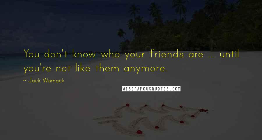 Jack Womack Quotes: You don't know who your friends are ... until you're not like them anymore.