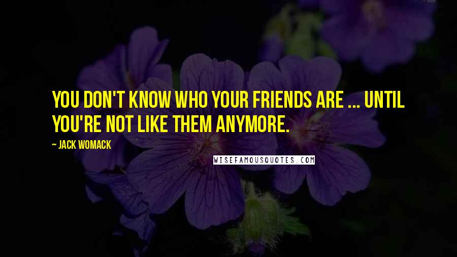 Jack Womack Quotes: You don't know who your friends are ... until you're not like them anymore.