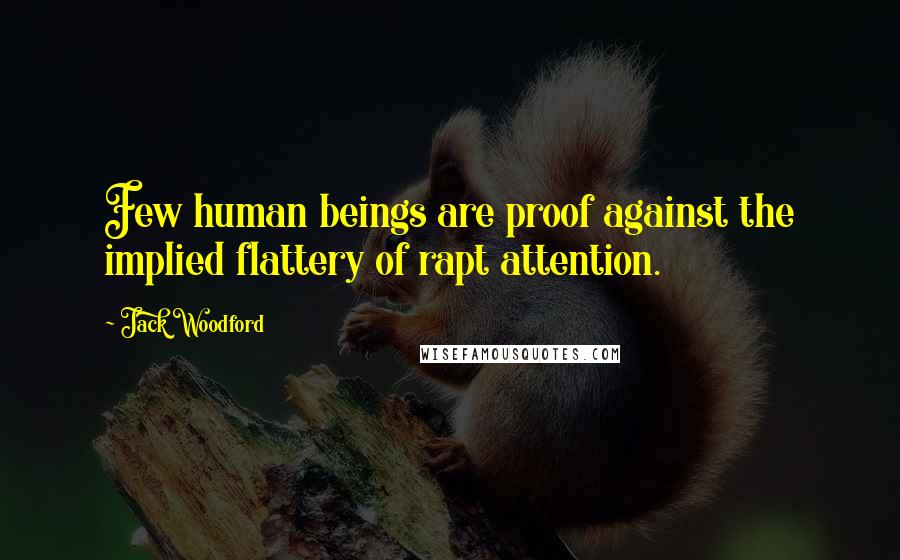 Jack Woodford Quotes: Few human beings are proof against the implied flattery of rapt attention.