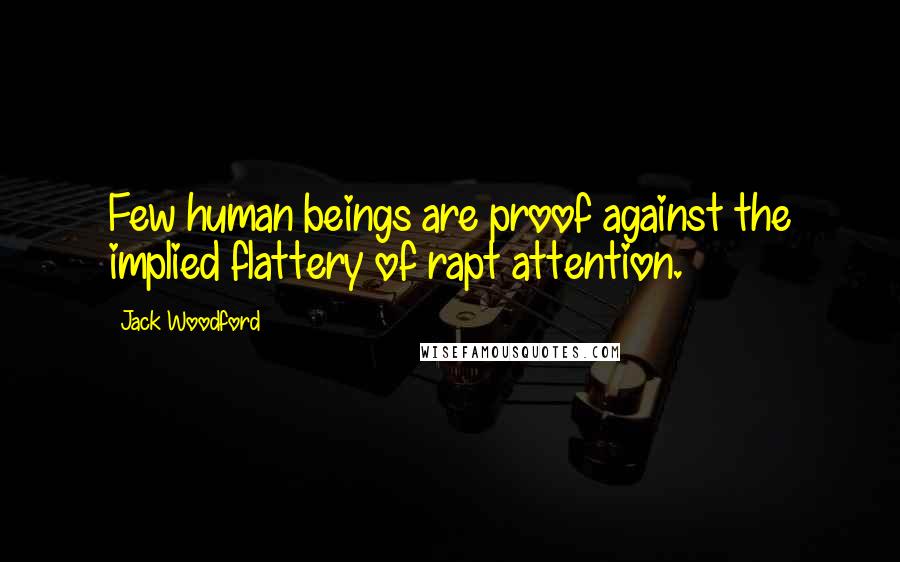 Jack Woodford Quotes: Few human beings are proof against the implied flattery of rapt attention.
