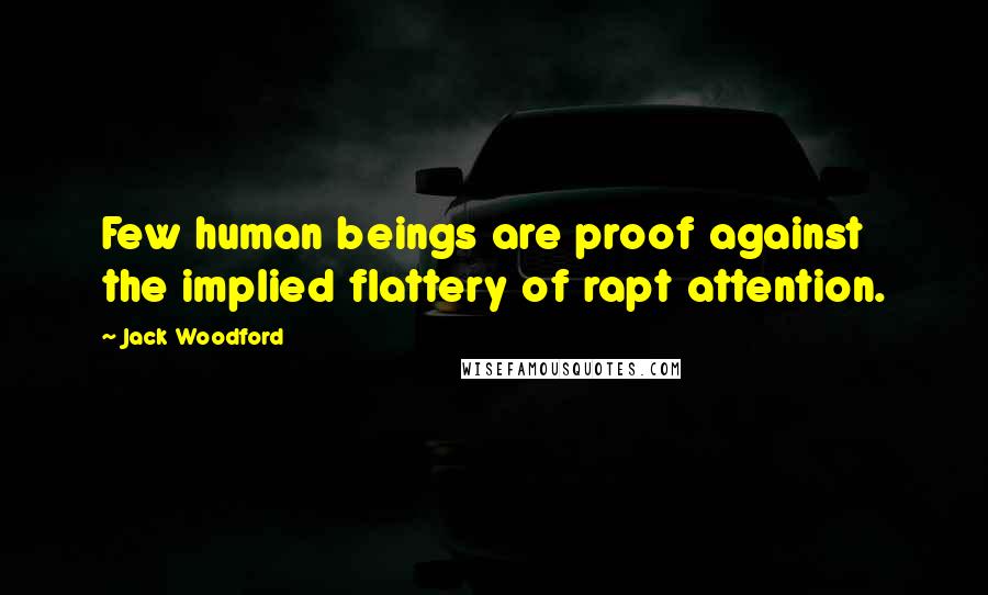 Jack Woodford Quotes: Few human beings are proof against the implied flattery of rapt attention.